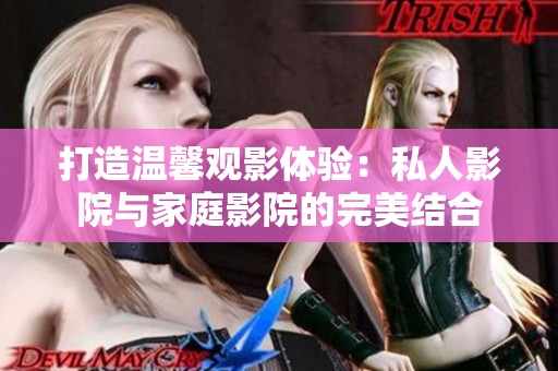 打造温馨观影体验：私人影院与家庭影院的完美结合