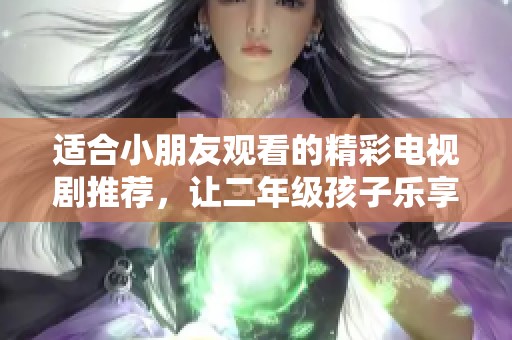 适合小朋友观看的精彩电视剧推荐，让二年级孩子乐享其中