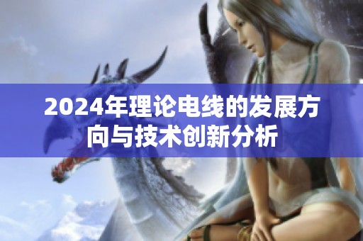 2024年理论电线的发展方向与技术创新分析