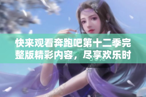 快来观看奔跑吧第十二季完整版精彩内容，尽享欢乐时光
