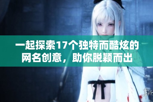 一起探索17个独特而酷炫的网名创意，助你脱颖而出