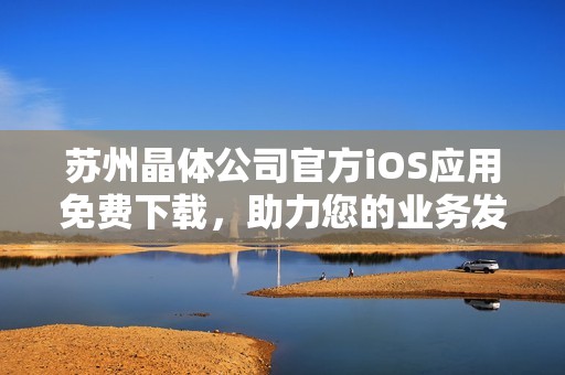 苏州晶体公司官方iOS应用免费下载，助力您的业务发展与创新