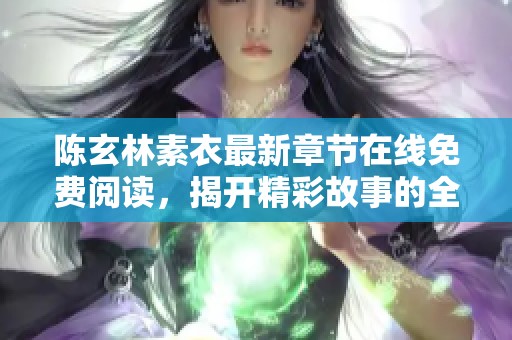 陈玄林素衣最新章节在线免费阅读，揭开精彩故事的全新篇章