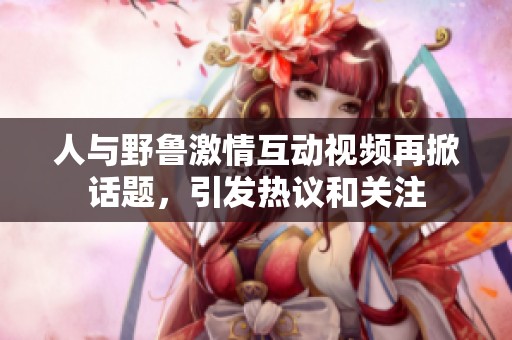 人与野鲁激情互动视频再掀话题，引发热议和关注