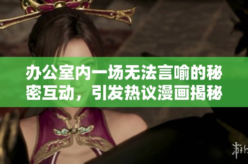 办公室内一场无法言喻的秘密互动，引发热议漫画揭秘内幕