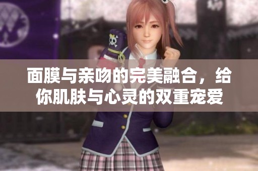 面膜与亲吻的完美融合，给你肌肤与心灵的双重宠爱