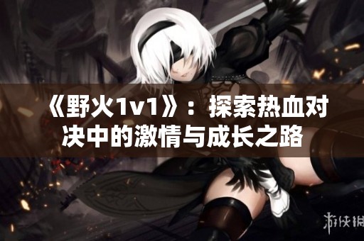 《野火1v1》：探索热血对决中的激情与成长之路