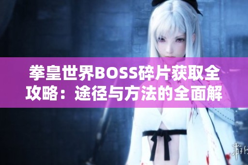 拳皇世界BOSS碎片获取全攻略：途径与方法的全面解析与汇总