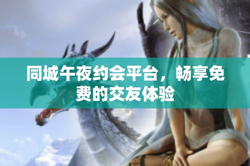 同城午夜约会平台，畅享免费的交友体验