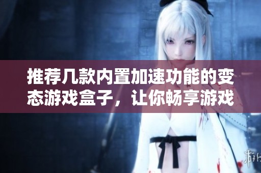 推荐几款内置加速功能的变态游戏盒子，让你畅享游戏乐趣