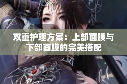 双重护理方案：上部面膜与下部面膜的完美搭配