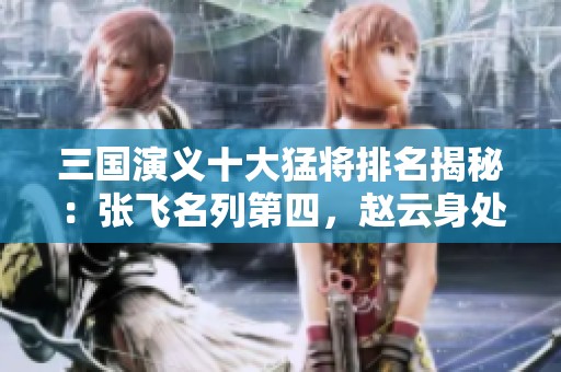 三国演义十大猛将排名揭秘：张飞名列第四，赵云身处何位？