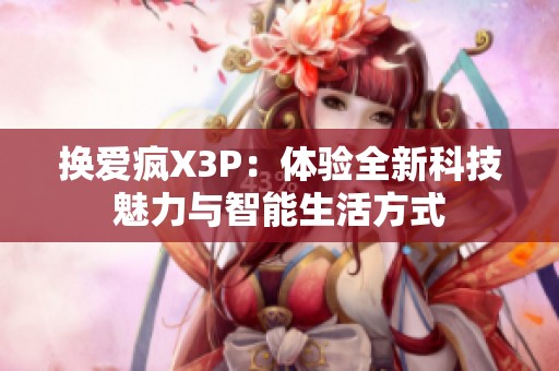 换爱疯X3P：体验全新科技魅力与智能生活方式