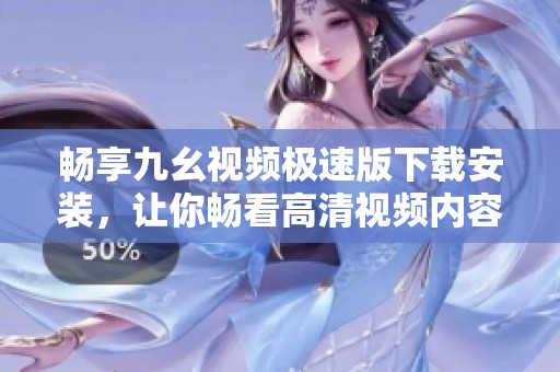 畅享九幺视频极速版下载安装，让你畅看高清视频内容全过程