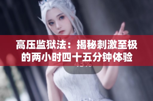 高压监狱法：揭秘刺激至极的两小时四十五分钟体验