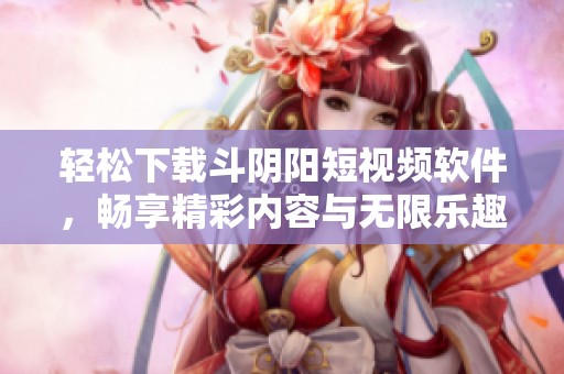 轻松下载斗阴阳短视频软件，畅享精彩内容与无限乐趣