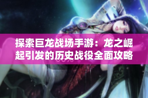 探索巨龙战场手游：龙之崛起引发的历史战役全面攻略指南