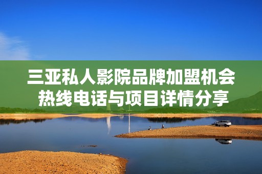 三亚私人影院品牌加盟机会 热线电话与项目详情分享