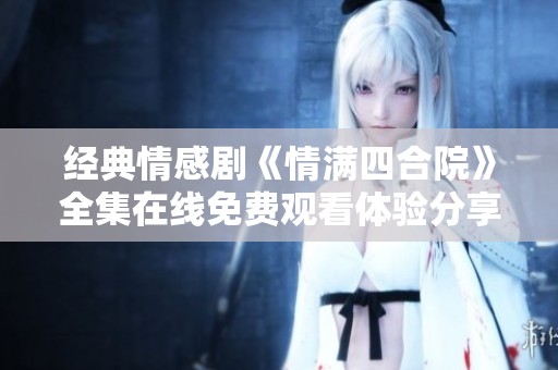经典情感剧《情满四合院》全集在线免费观看体验分享