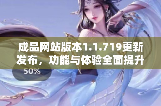 成品网站版本1.1.719更新发布，功能与体验全面提升