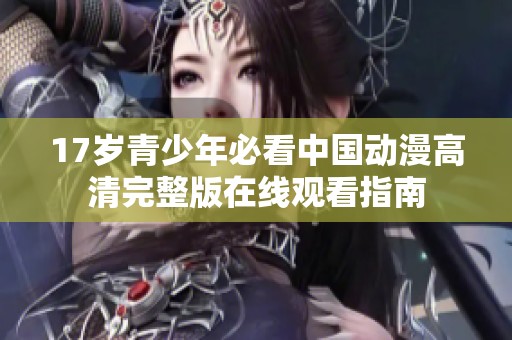 17岁青少年必看中国动漫高清完整版在线观看指南