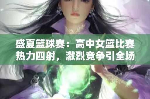 盛夏篮球赛：高中女篮比赛热力四射，激烈竞争引全场瞩目