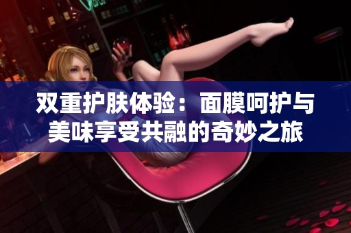 双重护肤体验：面膜呵护与美味享受共融的奇妙之旅