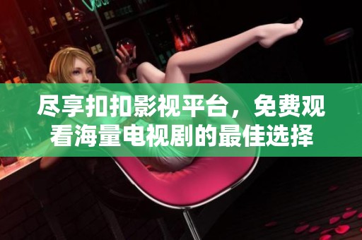 尽享扣扣影视平台，免费观看海量电视剧的最佳选择