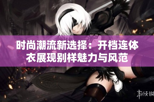 时尚潮流新选择：开档连体衣展现别样魅力与风范