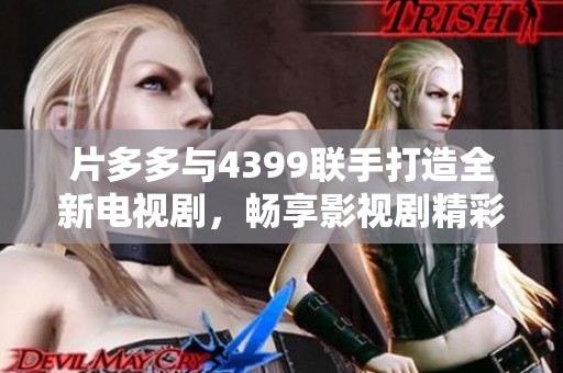 片多多与4399联手打造全新电视剧，畅享影视剧精彩世界