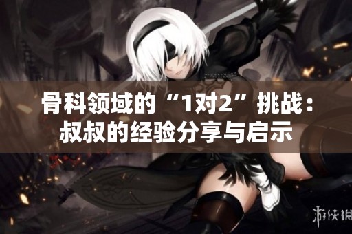 骨科领域的“1对2”挑战：叔叔的经验分享与启示
