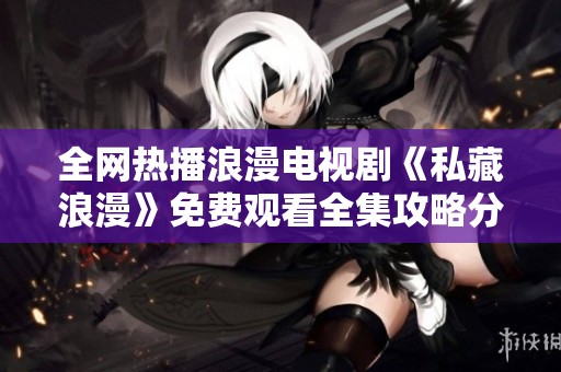 全网热播浪漫电视剧《私藏浪漫》免费观看全集攻略分享