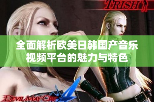 全面解析欧美日韩国产音乐视频平台的魅力与特色