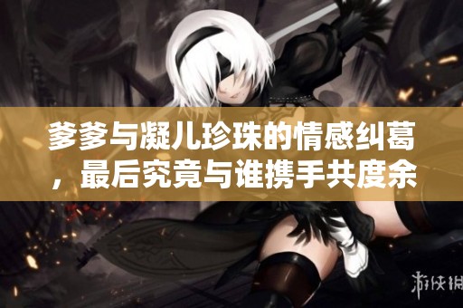 爹爹与凝儿珍珠的情感纠葛，最后究竟与谁携手共度余生