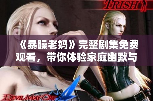 《暴躁老妈》完整剧集免费观看，带你体验家庭幽默与温情互动