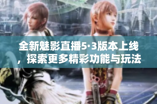 全新魅影直播5·3版本上线，探索更多精彩功能与玩法