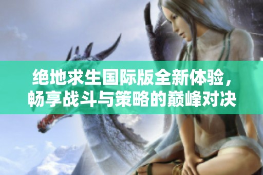 绝地求生国际版全新体验，畅享战斗与策略的巅峰对决