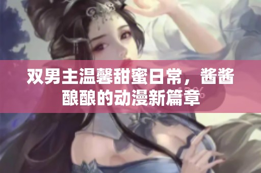 双男主温馨甜蜜日常，酱酱酿酿的动漫新篇章