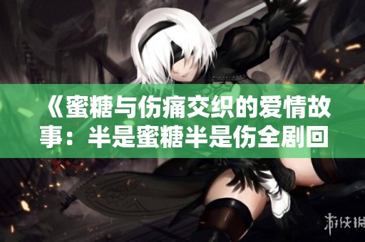《蜜糖与伤痛交织的爱情故事：半是蜜糖半是伤全剧回顾》