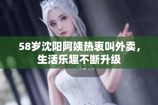 58岁沈阳阿姨热衷叫外卖，生活乐趣不断升级