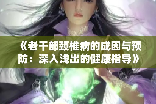 《老干部颈椎病的成因与预防：深入浅出的健康指导》
