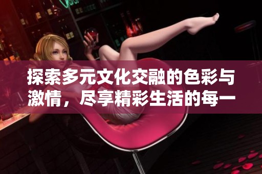 探索多元文化交融的色彩与激情，尽享精彩生活的每一瞬间
