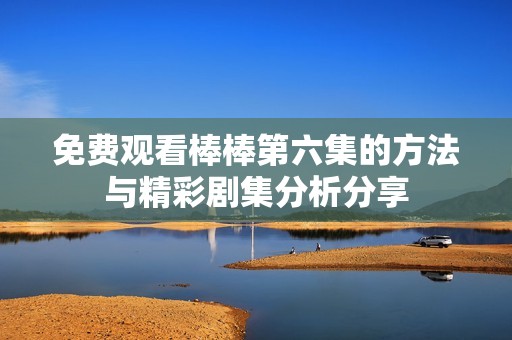 免费观看棒棒第六集的方法与精彩剧集分析分享