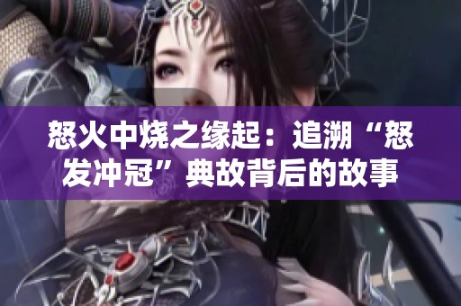 怒火中烧之缘起：追溯“怒发冲冠”典故背后的故事