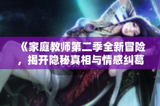 《家庭教师第二季全新冒险，揭开隐秘真相与情感纠葛》