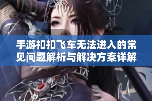手游扣扣飞车无法进入的常见问题解析与解决方案详解