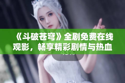 《斗破苍穹》全剧免费在线观影，畅享精彩剧情与热血冒险