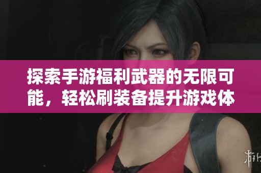 探索手游福利武器的无限可能，轻松刷装备提升游戏体验