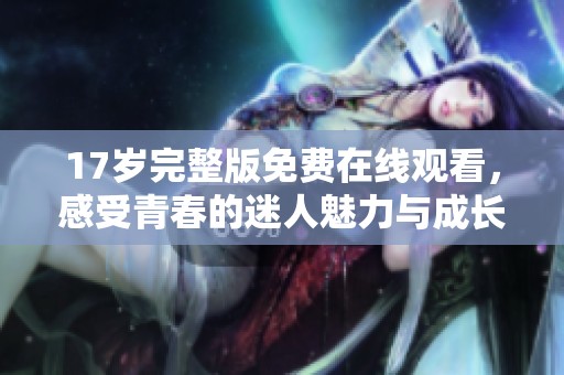 17岁完整版免费在线观看，感受青春的迷人魅力与成长故事