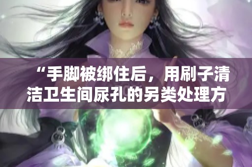 “手脚被绑住后，用刷子清洁卫生间尿孔的另类处理方式”